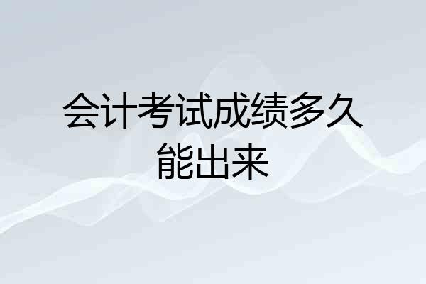 会计考试成绩多久能出来
