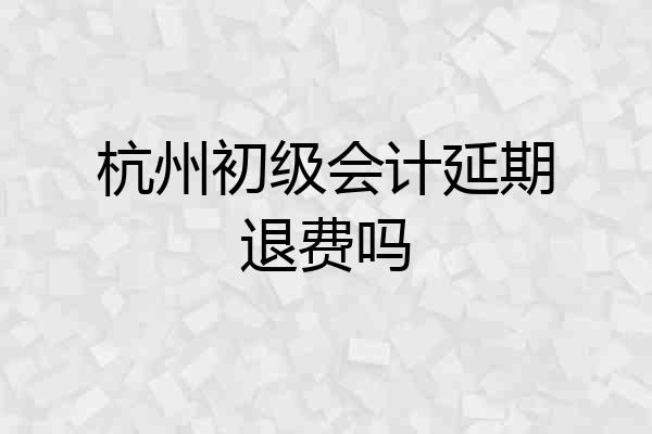 杭州初级会计延期退费吗