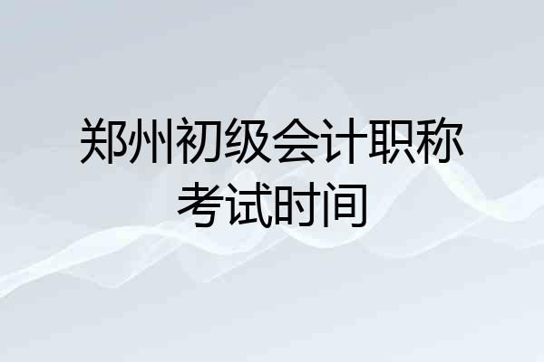 郑州初级会计职称考试时间