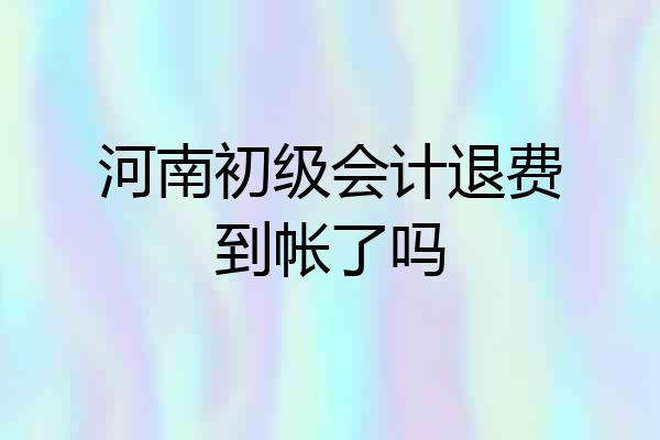 河南初级会计退费到帐了吗