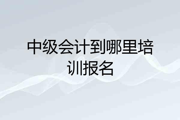 中级会计到哪里培训报名