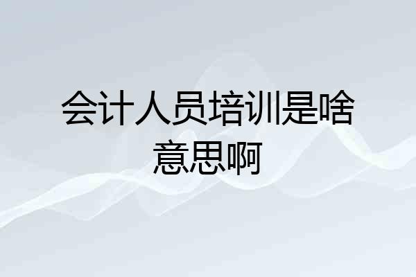 会计人员培训是啥意思啊