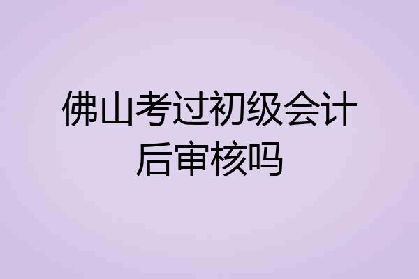 佛山考过初级会计后审核吗