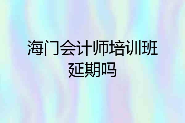 海门会计师培训班延期吗