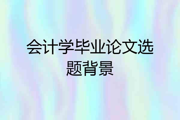 会计学毕业论文选题背景