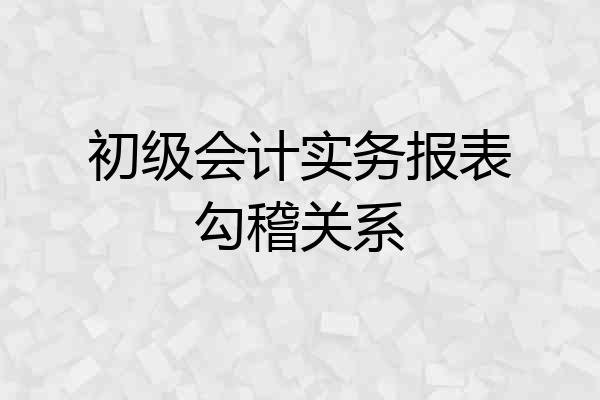 初级会计实务报表勾稽关系