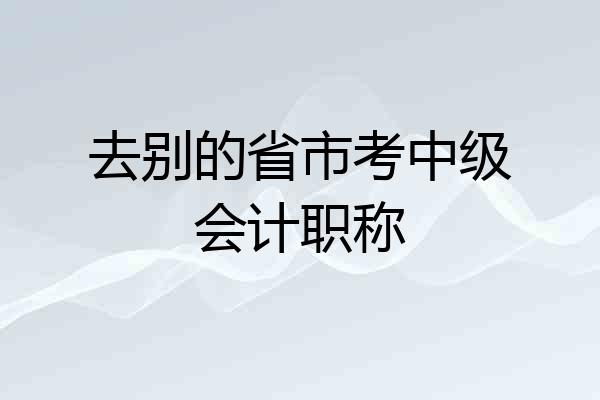 去别的省市考中级会计职称