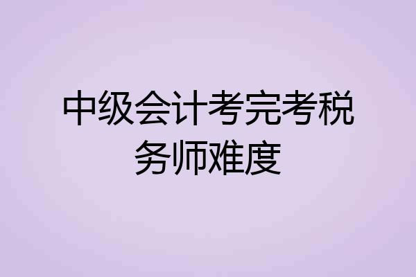 中级会计考完考税务师难度