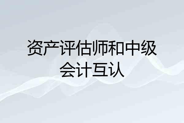 资产评估师和中级会计互认