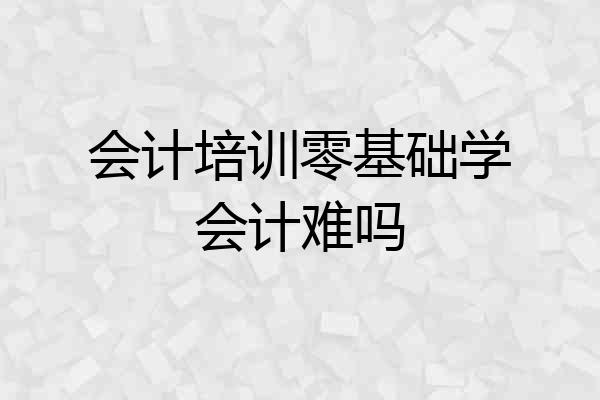 会计培训零基础学会计难吗