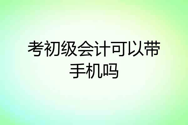 考初级会计可以带手机吗