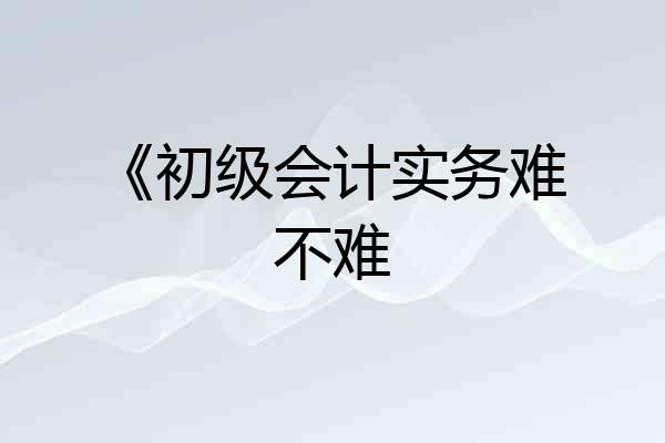 《初级会计实务难不难