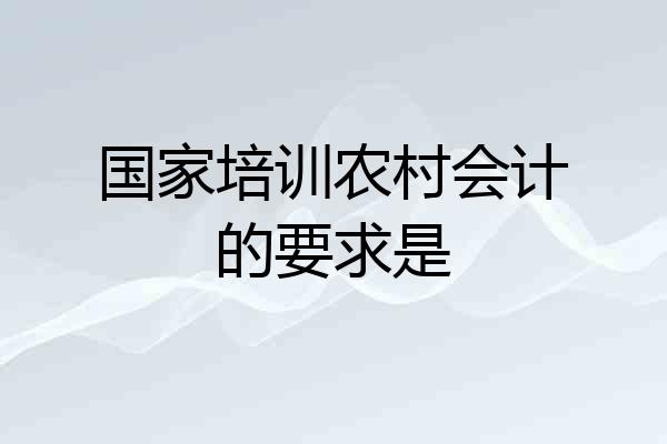 国家培训农村会计的要求是