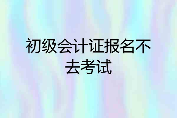 初级会计证报名不去考试