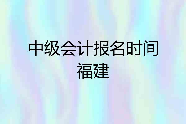 中级会计报名时间福建