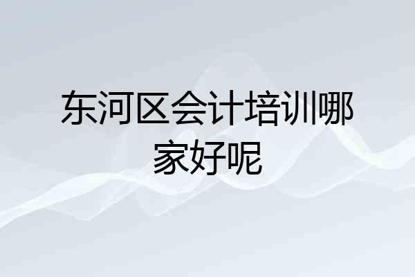 东河区会计培训哪家好呢