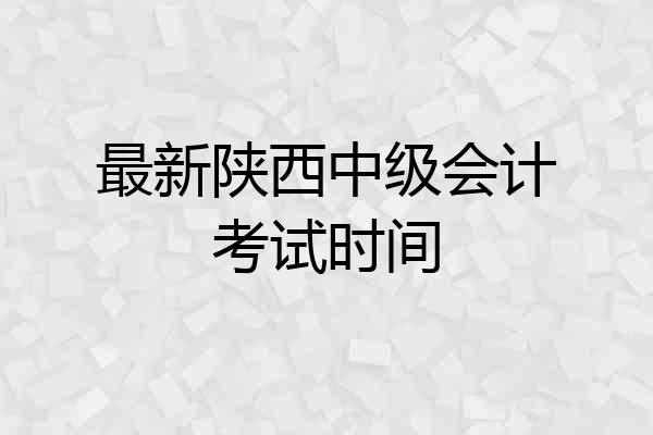 最新陕西中级会计考试时间