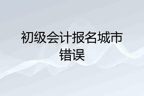 初级会计报名城市错误
