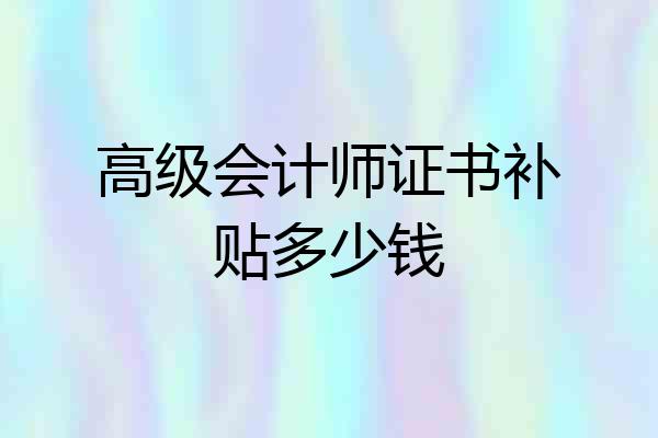 高级会计师证书补贴多少钱