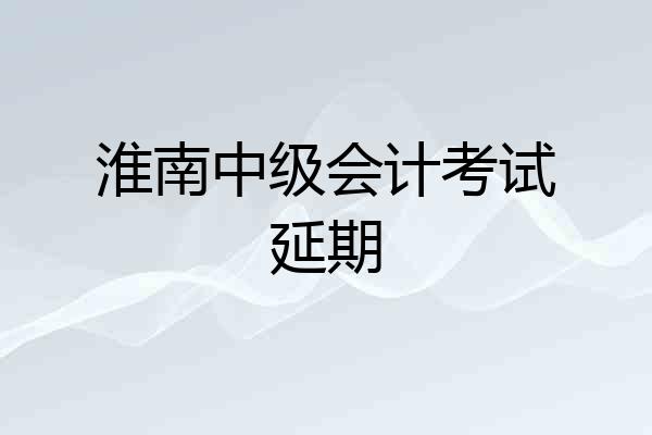 淮南中级会计考试延期