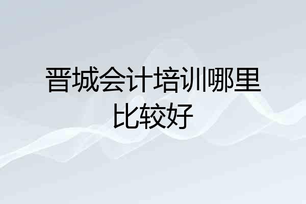 晋城会计培训哪里比较好