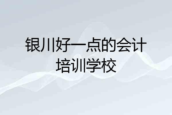 银川好一点的会计培训学校