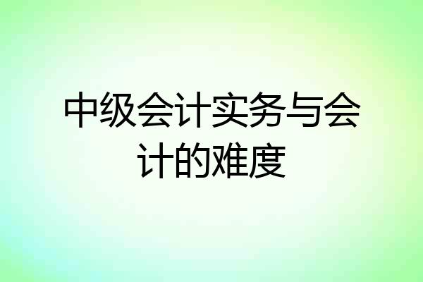 中级会计实务与会计的难度