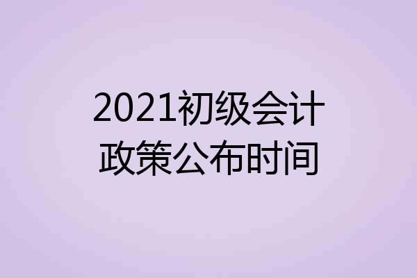 2021初级会计政策公布时间
