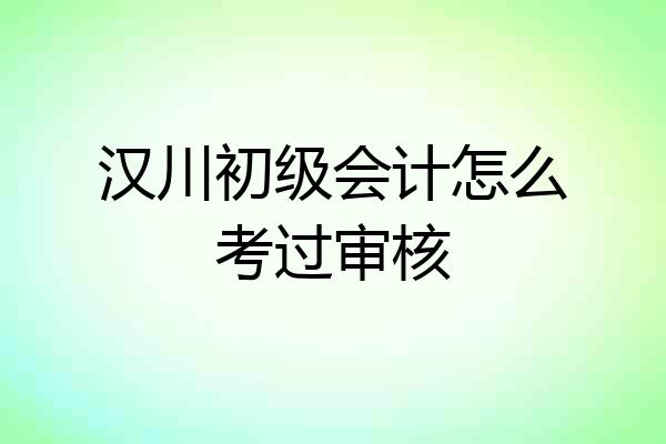 汉川初级会计怎么考过审核