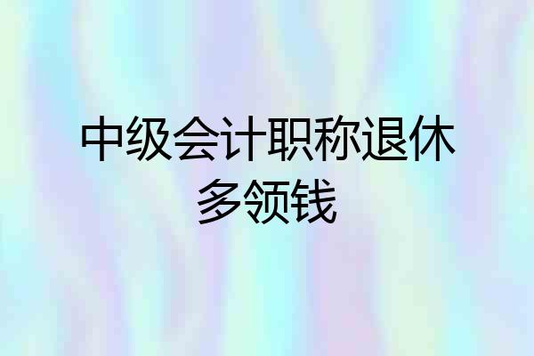中级会计职称退休多领钱