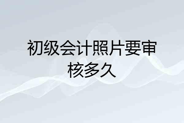 初级会计照片要审核多久