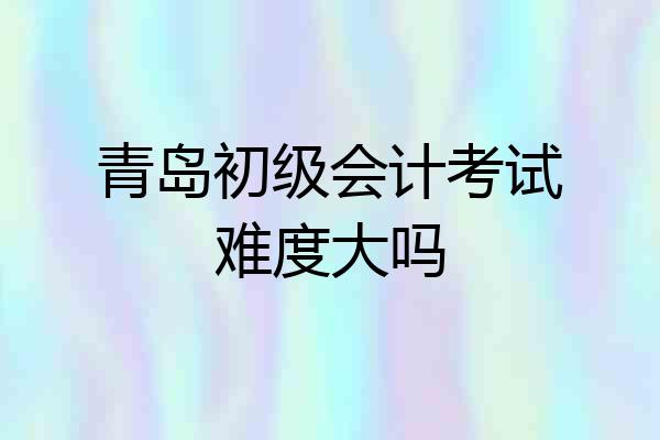 青岛初级会计考试难度大吗