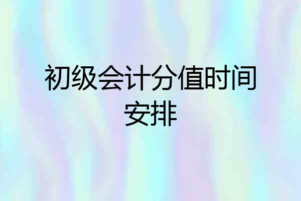 初级会计分值时间安排