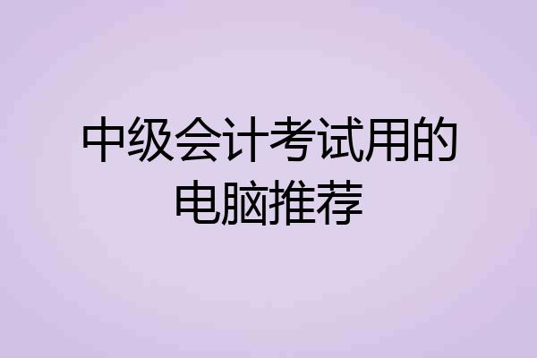 中级会计考试用的电脑推荐