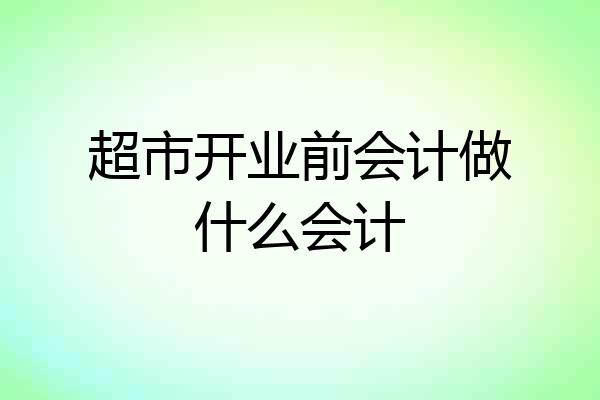 超市开业前会计做什么会计