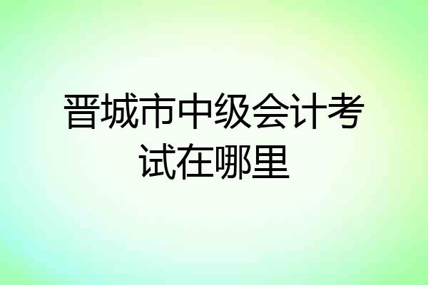 晋城市中级会计考试在哪里