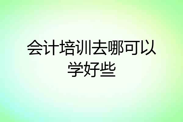 会计培训去哪可以学好些