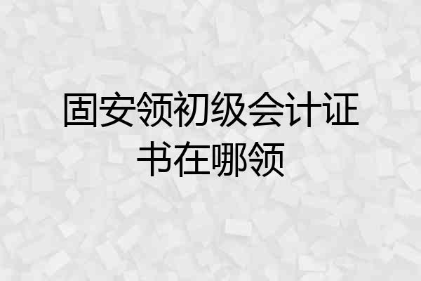 固安领初级会计证书在哪领
