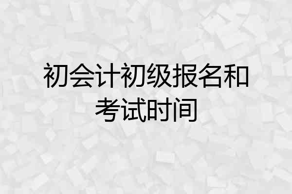 初会计初级报名和考试时间