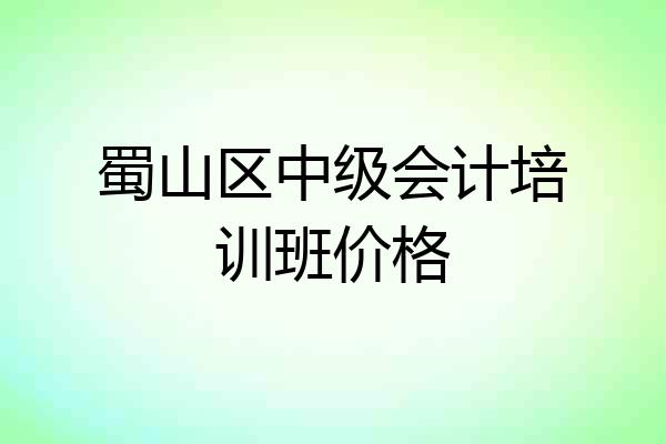 蜀山区中级会计培训班价格