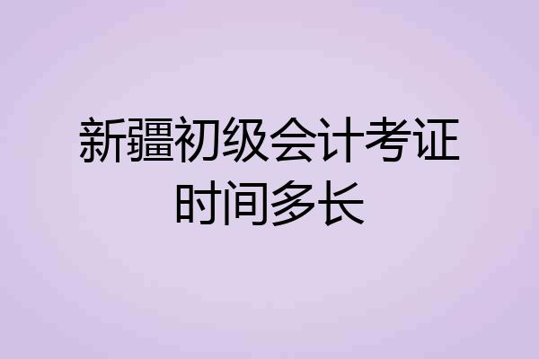 新疆初级会计考证时间多长