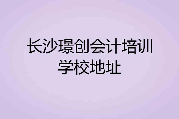 长沙璟创会计培训学校地址