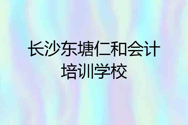长沙东塘仁和会计培训学校