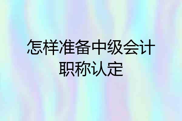 怎样准备中级会计职称认定