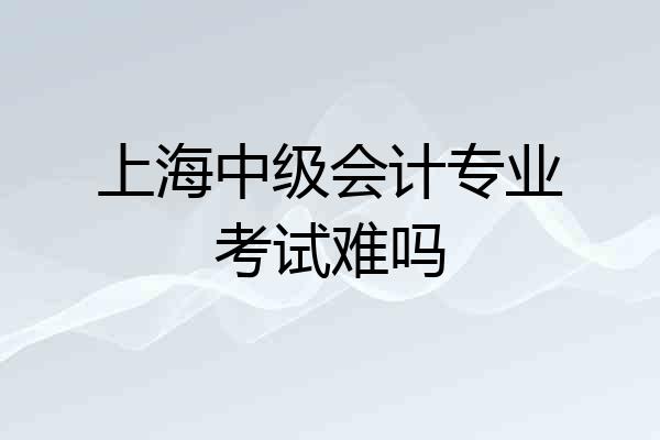 上海中级会计专业考试难吗