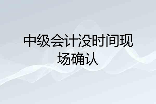 中级会计没时间现场确认