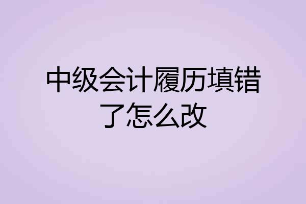 中级会计履历填错了怎么改