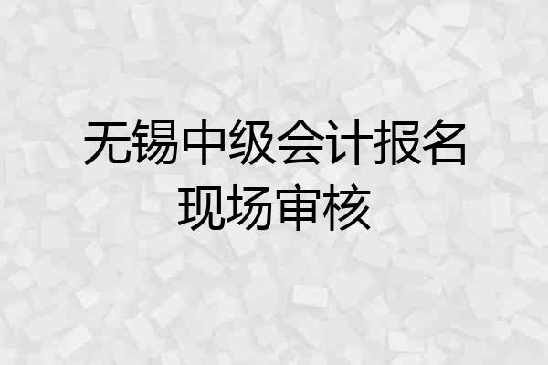 无锡中级会计报名现场审核