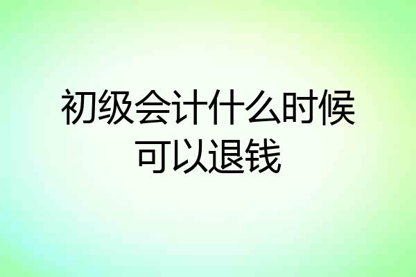 初级会计什么时候可以退钱