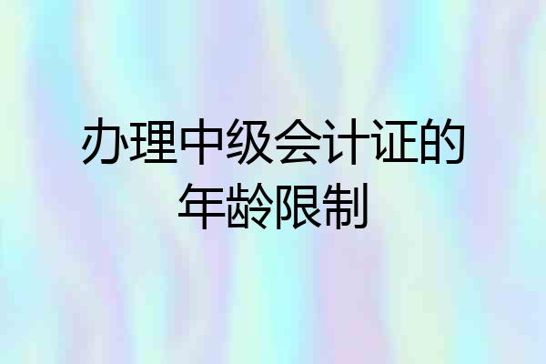 办理中级会计证的年龄限制